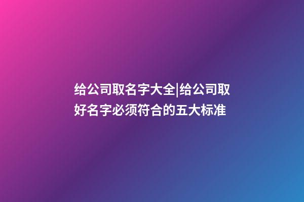 给公司取名字大全|给公司取好名字必须符合的五大标准-第1张-公司起名-玄机派